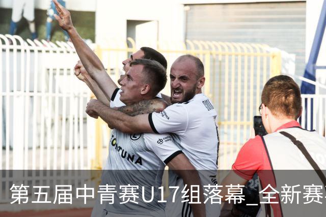 第五届中青赛U17组落幕 全新赛事格局正在形成